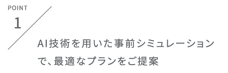 AI技術を用いた事前シミュレーションで、最適なプランをご提案