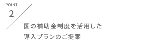 国の補助金制度を活用した導入プランのご提案